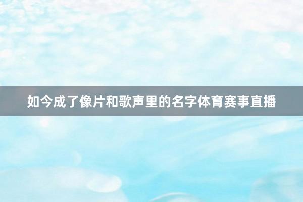 如今成了像片和歌声里的名字体育赛事直播