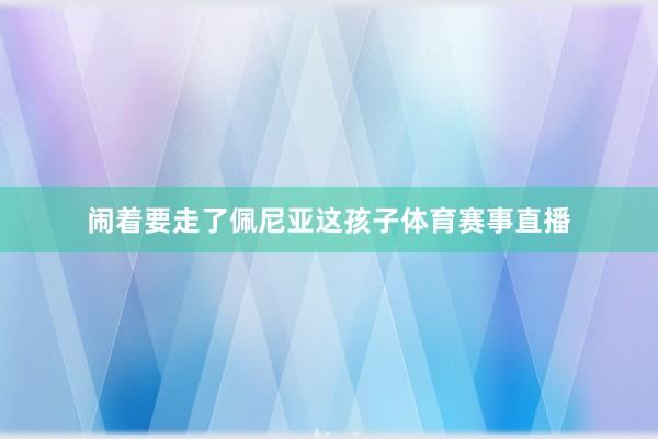 闹着要走了佩尼亚这孩子体育赛事直播