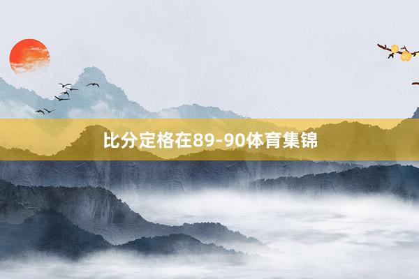 比分定格在89-90体育集锦