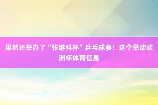果然还举办了“张继科杯”乒乓球赛！这个举动欧洲杯体育信息