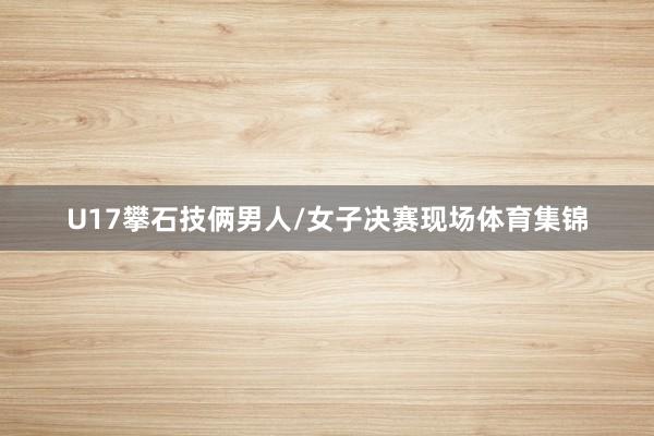 U17攀石技俩男人/女子决赛现场体育集锦