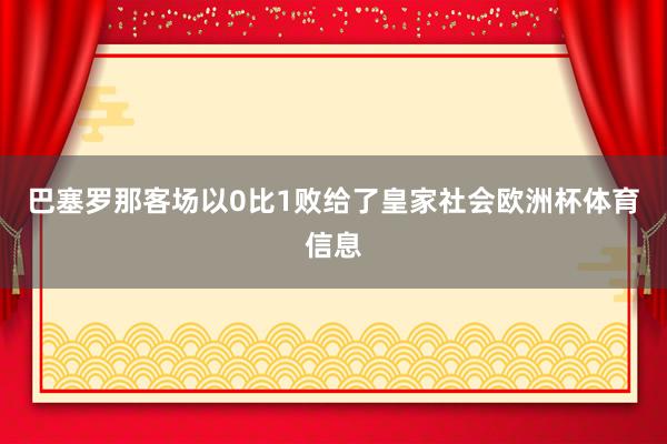 巴塞罗那客场以0比1败给了皇家社会欧洲杯体育信息