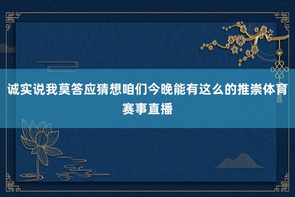 诚实说我莫答应猜想咱们今晚能有这么的推崇体育赛事直播