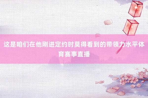 这是咱们在他刚进定约时莫得看到的带领力水平体育赛事直播
