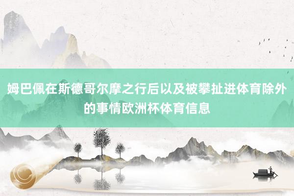 姆巴佩在斯德哥尔摩之行后以及被攀扯进体育除外的事情欧洲杯体育信息