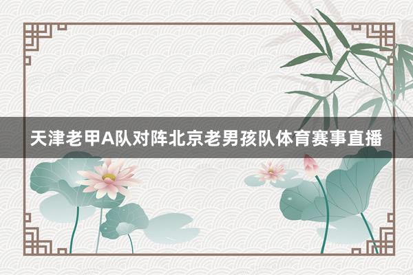 天津老甲A队对阵北京老男孩队体育赛事直播