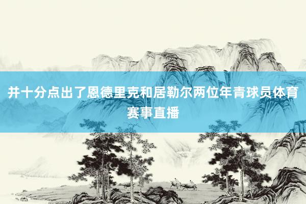 并十分点出了恩德里克和居勒尔两位年青球员体育赛事直播
