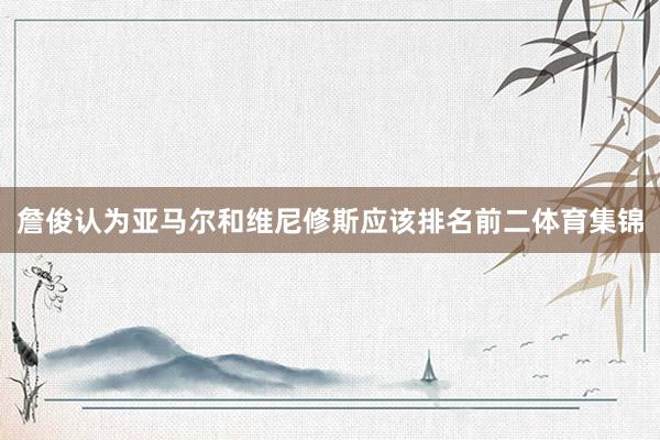詹俊认为亚马尔和维尼修斯应该排名前二体育集锦