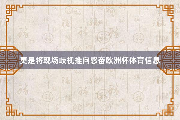更是将现场歧视推向感奋欧洲杯体育信息
