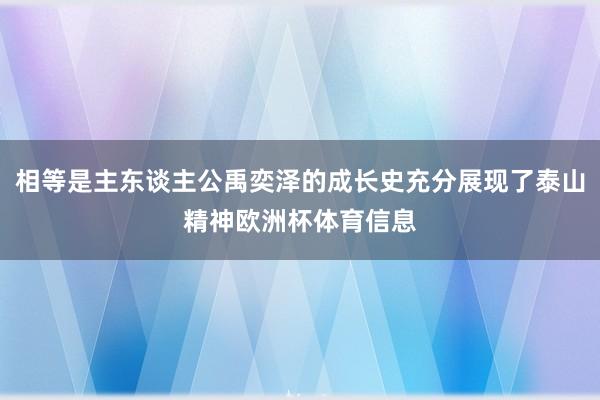 相等是主东谈主公禹奕泽的成长史充分展现了泰山精神欧洲杯体育信息