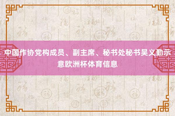 中国作协党构成员、副主席、秘书处秘书吴义勤示意欧洲杯体育信息