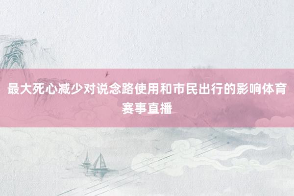 最大死心减少对说念路使用和市民出行的影响体育赛事直播