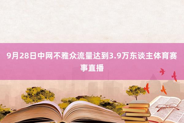 9月28日中网不雅众流量达到3.9万东谈主体育赛事直播
