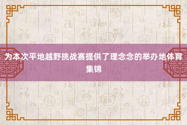 为本次平地越野挑战赛提供了理念念的举办地体育集锦