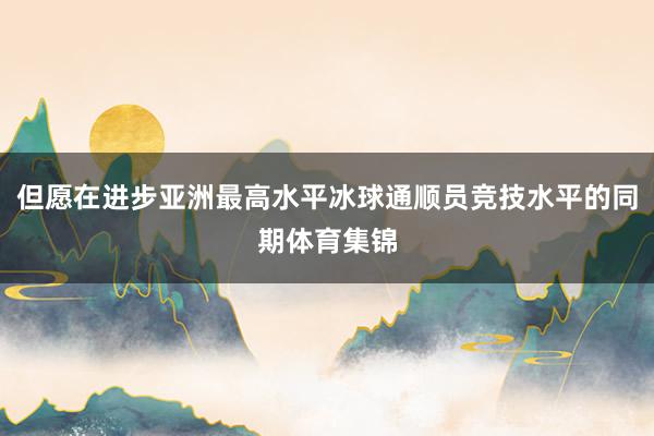 但愿在进步亚洲最高水平冰球通顺员竞技水平的同期体育集锦