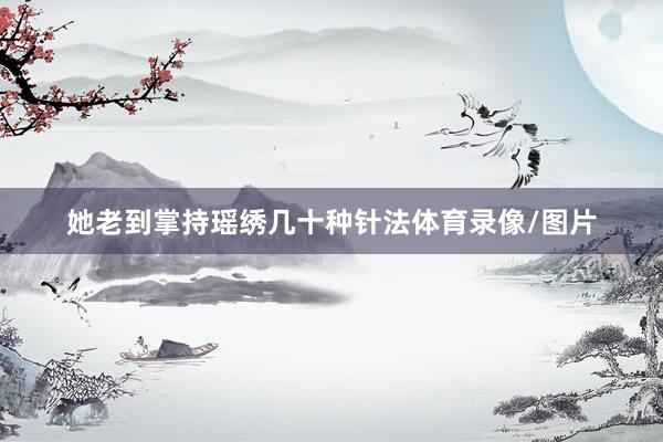 她老到掌持瑶绣几十种针法体育录像/图片