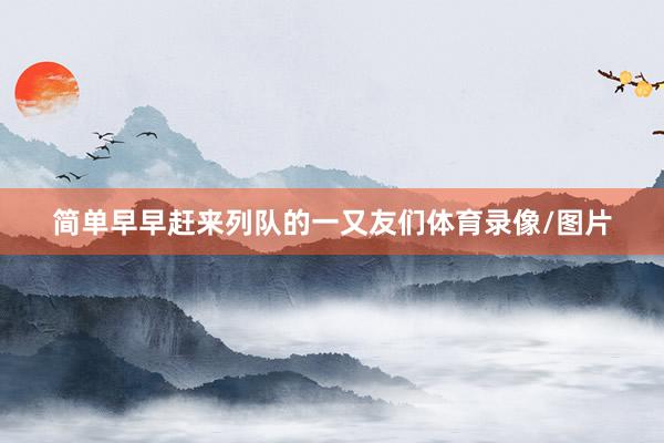 简单早早赶来列队的一又友们体育录像/图片