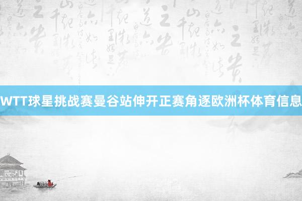 WTT球星挑战赛曼谷站伸开正赛角逐欧洲杯体育信息