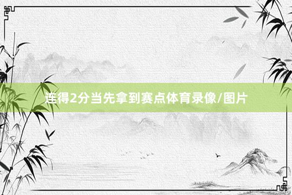 连得2分当先拿到赛点体育录像/图片