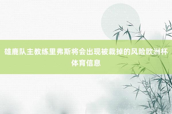 雄鹿队主教练里弗斯将会出现被裁掉的风险欧洲杯体育信息