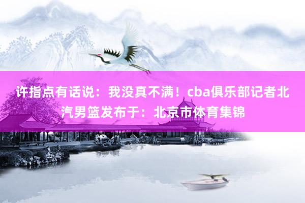 许指点有话说：我没真不满！cba俱乐部记者北汽男篮发布于：北京市体育集锦