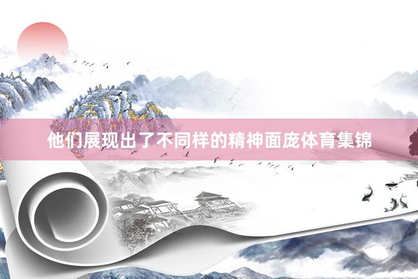 他们展现出了不同样的精神面庞体育集锦