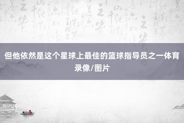 但他依然是这个星球上最佳的篮球指导员之一体育录像/图片