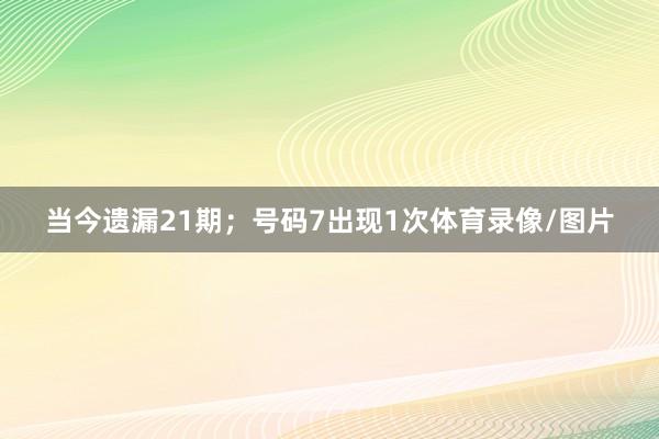 当今遗漏21期；号码7出现1次体育录像/图片