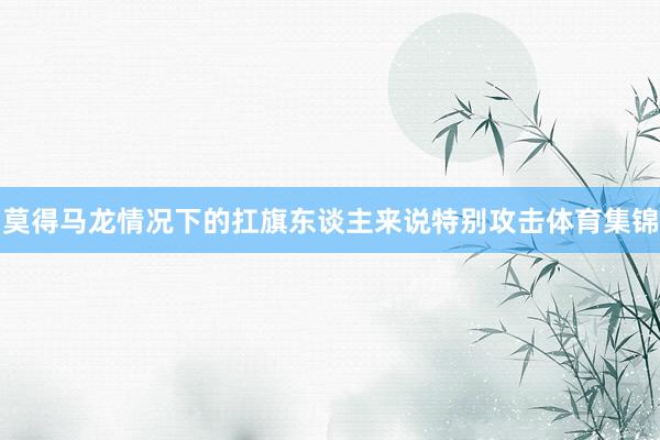 莫得马龙情况下的扛旗东谈主来说特别攻击体育集锦