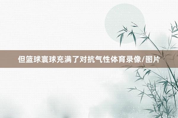 但篮球寰球充满了对抗气性体育录像/图片