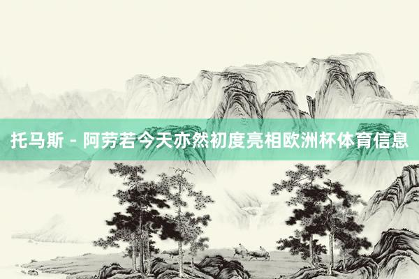 托马斯 - 阿劳若今天亦然初度亮相欧洲杯体育信息