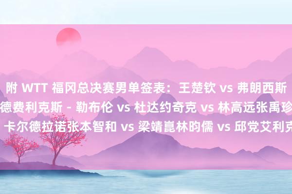 附 WTT 福冈总决赛男单签表：王楚钦 vs 弗朗西斯卡卡尔伯格 vs 莫雷加德费利克斯 - 勒布伦 vs 杜达约奇克 vs 林高远张禹珍 vs 卡尔德拉诺张本智和 vs 梁靖崑林昀儒 vs 邱党艾利克斯 - 勒布伦 vs 林诗栋体育集锦
