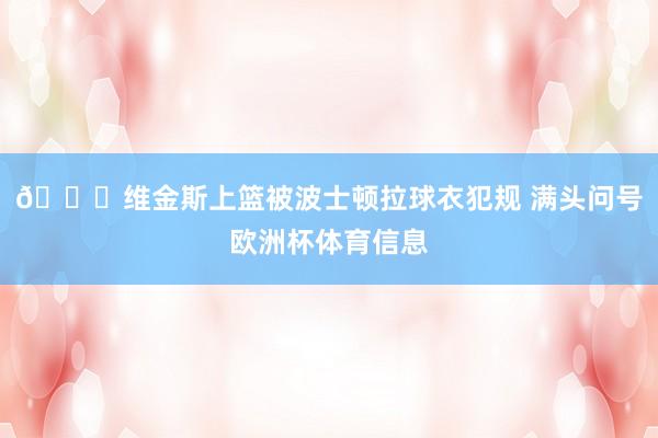 😅维金斯上篮被波士顿拉球衣犯规 满头问号欧洲杯体育信息