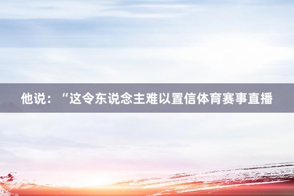 他说：“这令东说念主难以置信体育赛事直播
