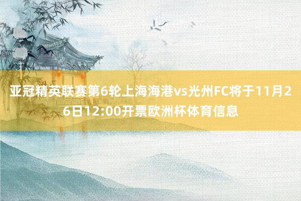 亚冠精英联赛第6轮上海海港vs光州FC将于11月26日12:00开票欧洲杯体育信息