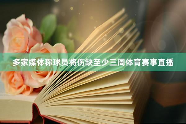 多家媒体称球员将伤缺至少三周体育赛事直播