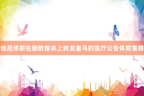 维尼修斯在酬酢媒体上转发皇马的医疗公告体育集锦