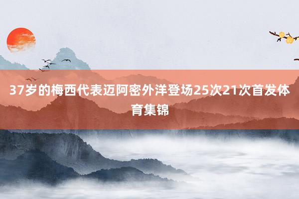37岁的梅西代表迈阿密外洋登场25次21次首发体育集锦