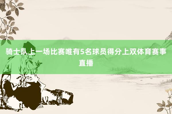 骑士队上一场比赛唯有5名球员得分上双体育赛事直播