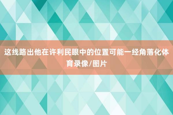 这线路出他在许利民眼中的位置可能一经角落化体育录像/图片