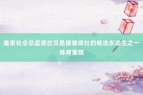 皇家社会总监奥拉贝是接替埃杜的候选东谈主之一体育集锦