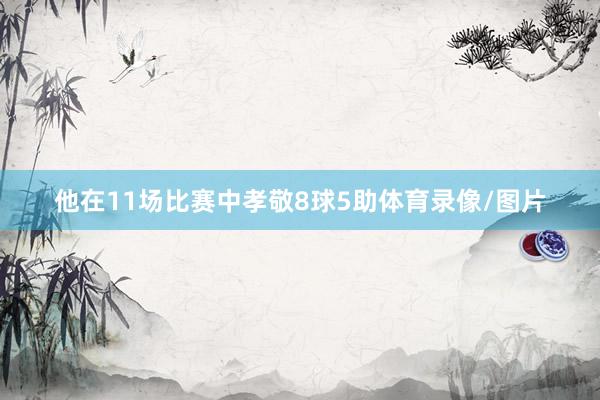 他在11场比赛中孝敬8球5助体育录像/图片