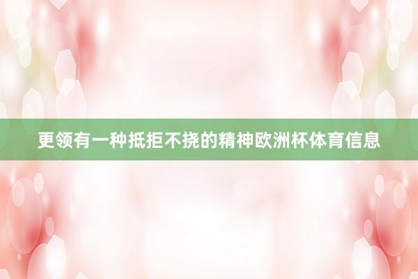 更领有一种抵拒不挠的精神欧洲杯体育信息