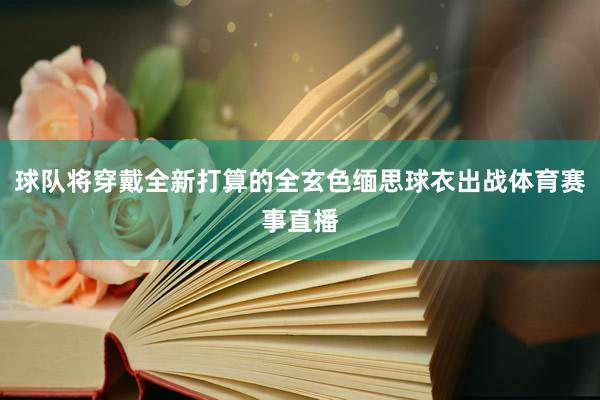 球队将穿戴全新打算的全玄色缅思球衣出战体育赛事直播