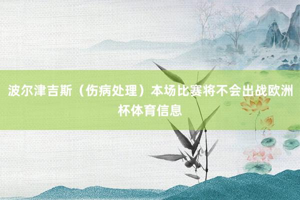 波尔津吉斯（伤病处理）本场比赛将不会出战欧洲杯体育信息