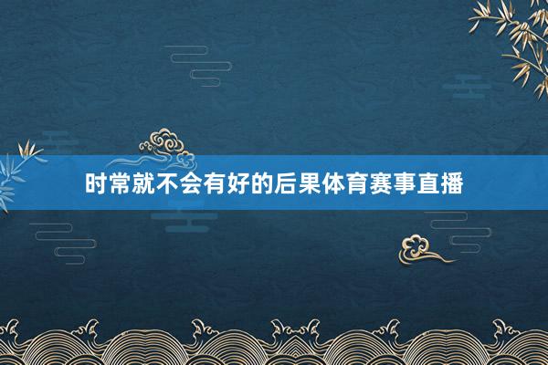 时常就不会有好的后果体育赛事直播