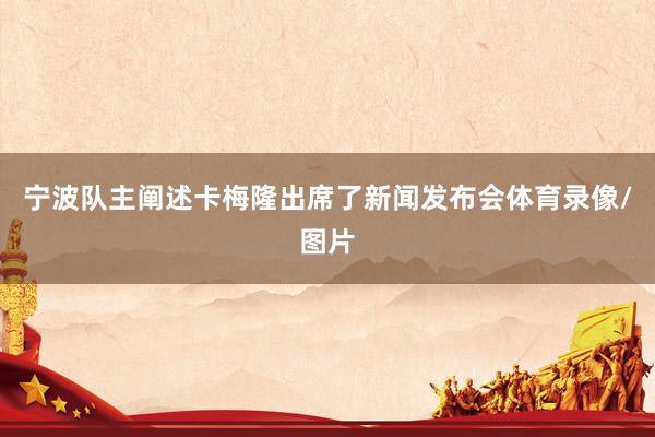 宁波队主阐述卡梅隆出席了新闻发布会体育录像/图片