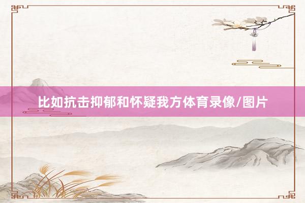 比如抗击抑郁和怀疑我方体育录像/图片