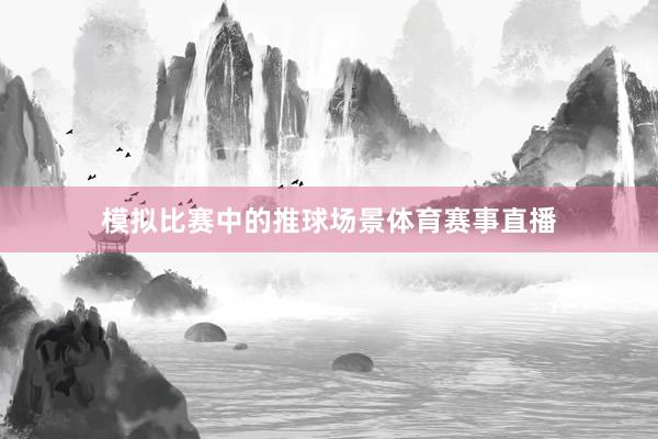 模拟比赛中的推球场景体育赛事直播