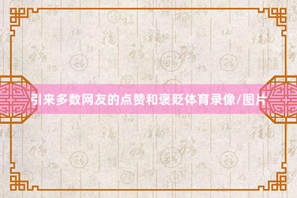 引来多数网友的点赞和褒贬体育录像/图片